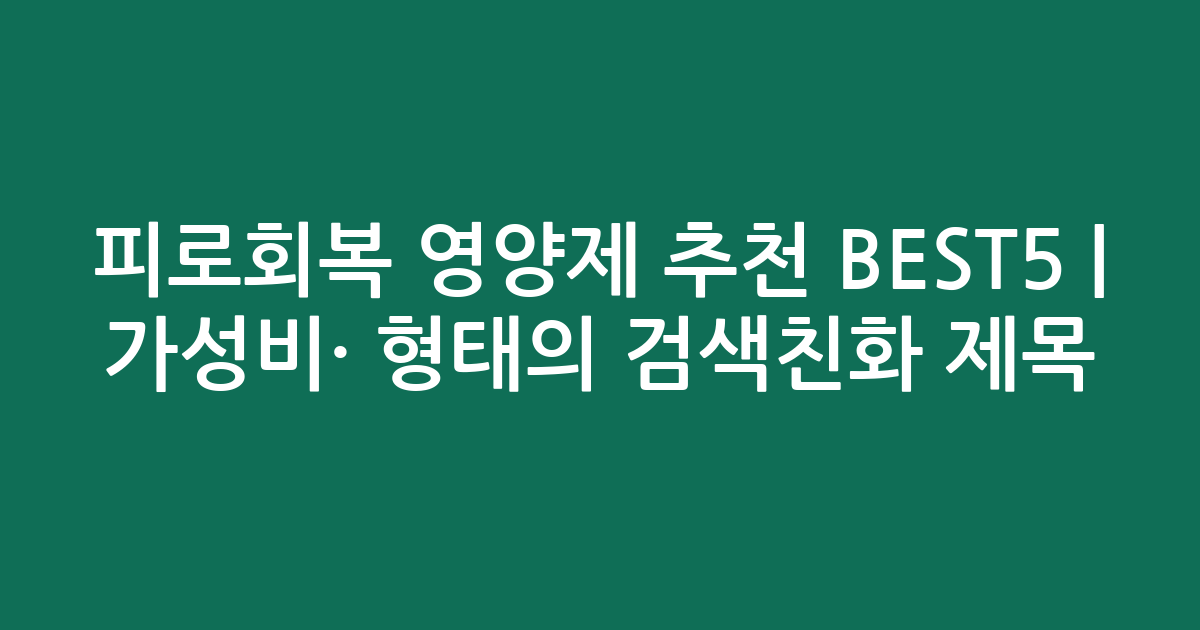 피로회복 영양제 추천 BEST5 | 가성비·인기 비교 형태의 검색친화 제목