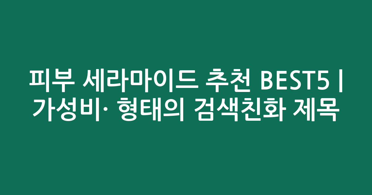 피부 세라마이드 추천 BEST5 | 가성비·인기 비교 형태의 검색친화 제목