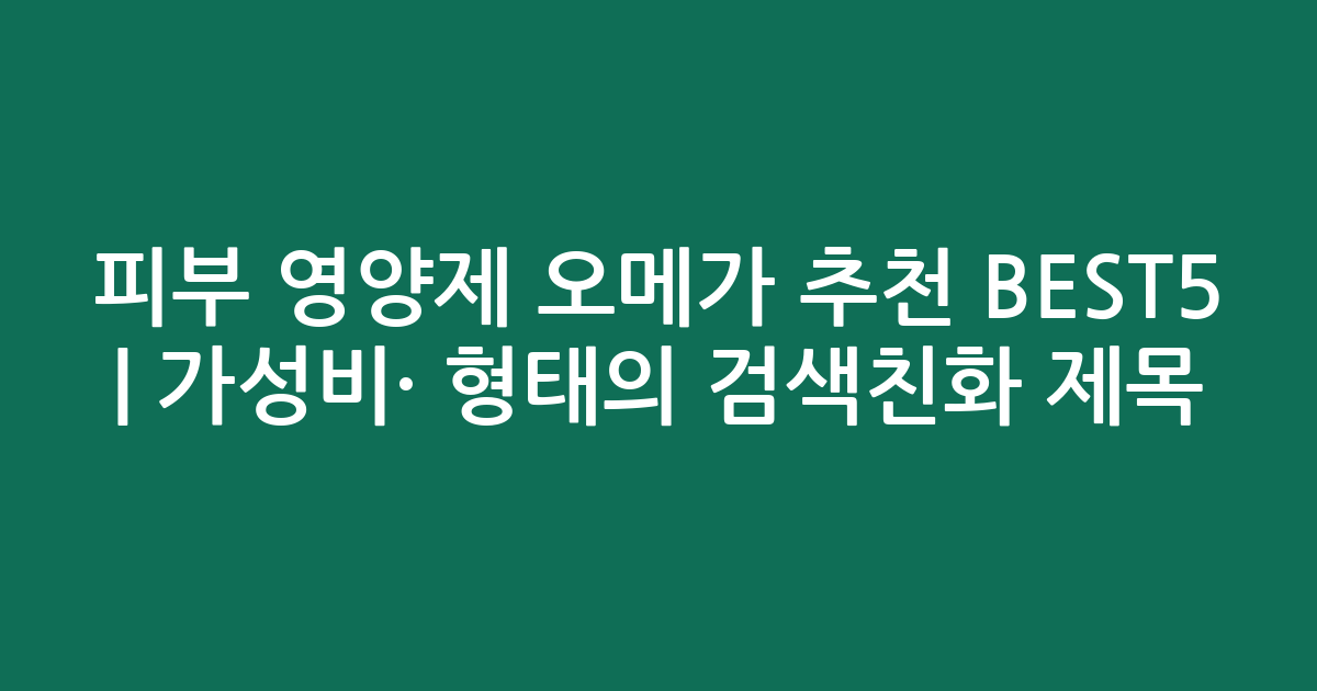 피부 영양제 오메가 추천 BEST5 | 가성비·인기 비교 형태의 검색친화 제목