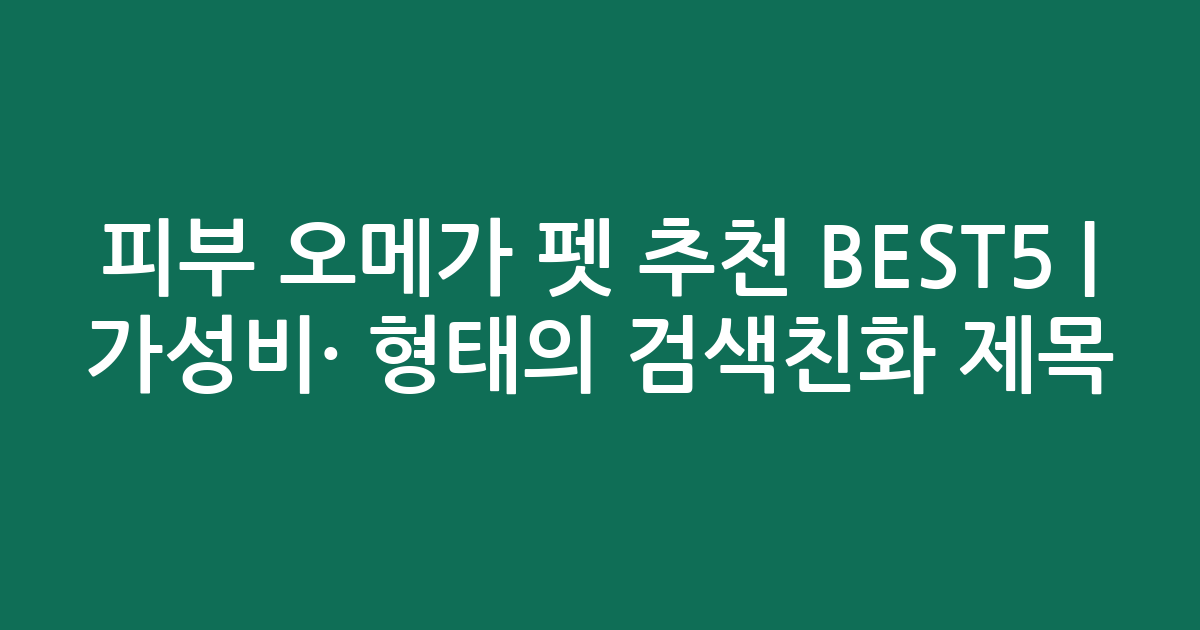 피부 오메가 펫 추천 BEST5 | 가성비·인기 비교 형태의 검색친화 제목