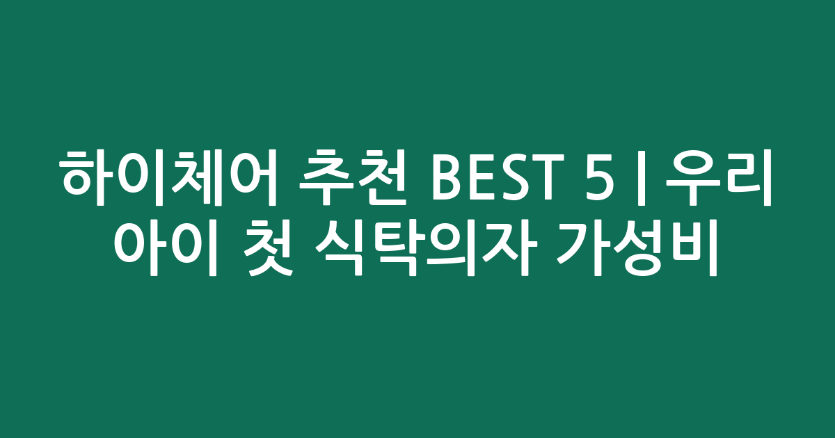 하이체어 추천 BEST 5 | 우리 아이 첫 식탁의자 가성비·인기 비교