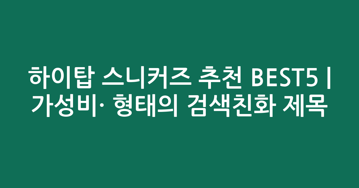 하이탑 스니커즈 추천 BEST5 | 가성비·인기 비교 형태의 검색친화 제목
