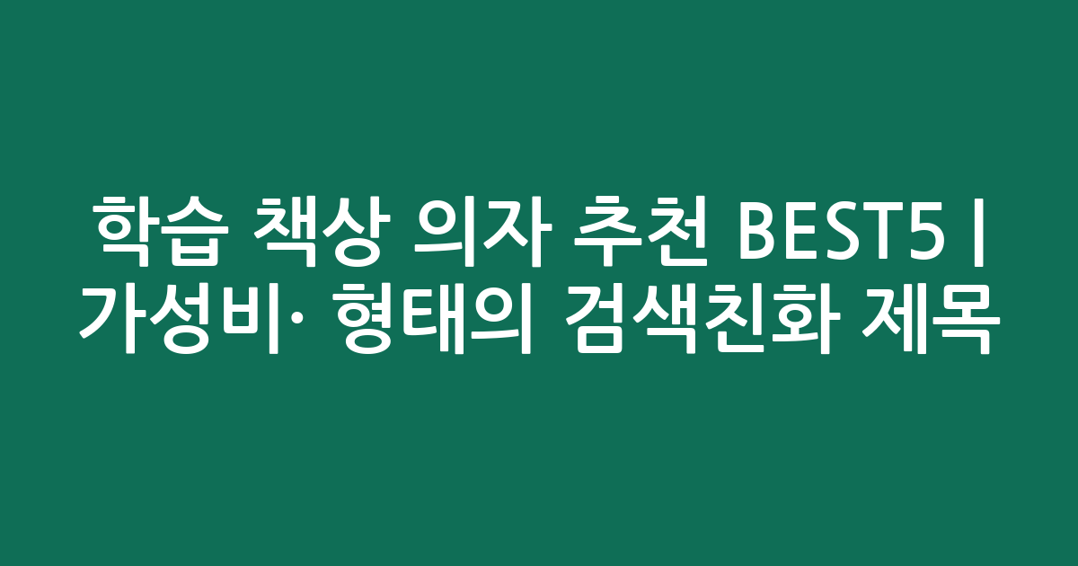 학습 책상 의자 추천 BEST5 | 가성비·인기 비교 형태의 검색친화 제목