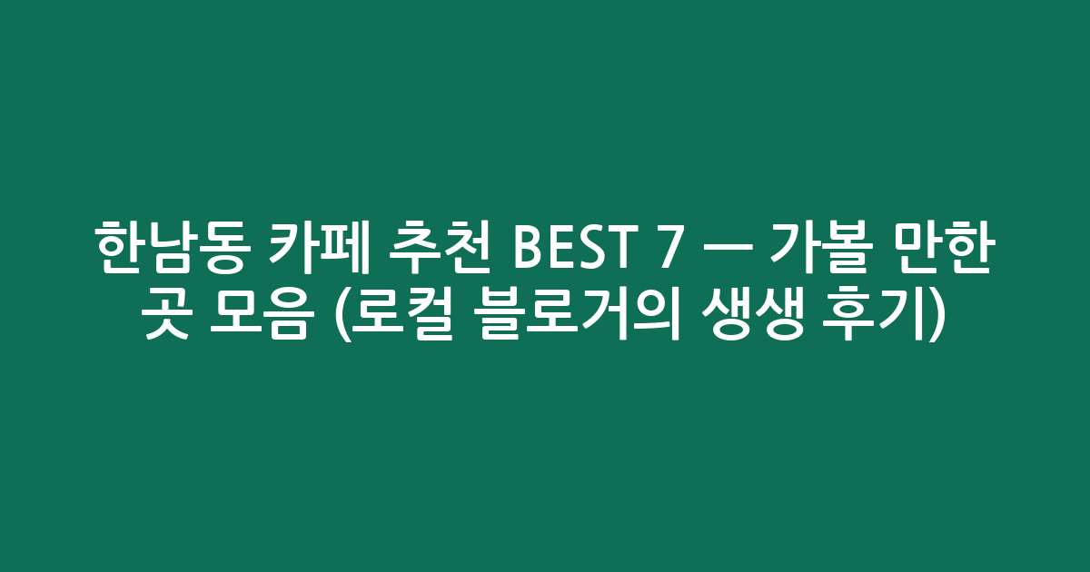 한남동 카페 추천 BEST 7 — 가볼 만한 곳 모음 (로컬 블로거의 생생 후기)