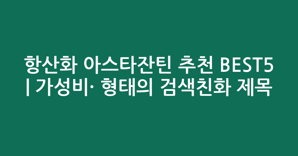 항산화 아스타잔틴 추천 BEST5 | 가성비·인기 비교 형태의 검색친화 제목