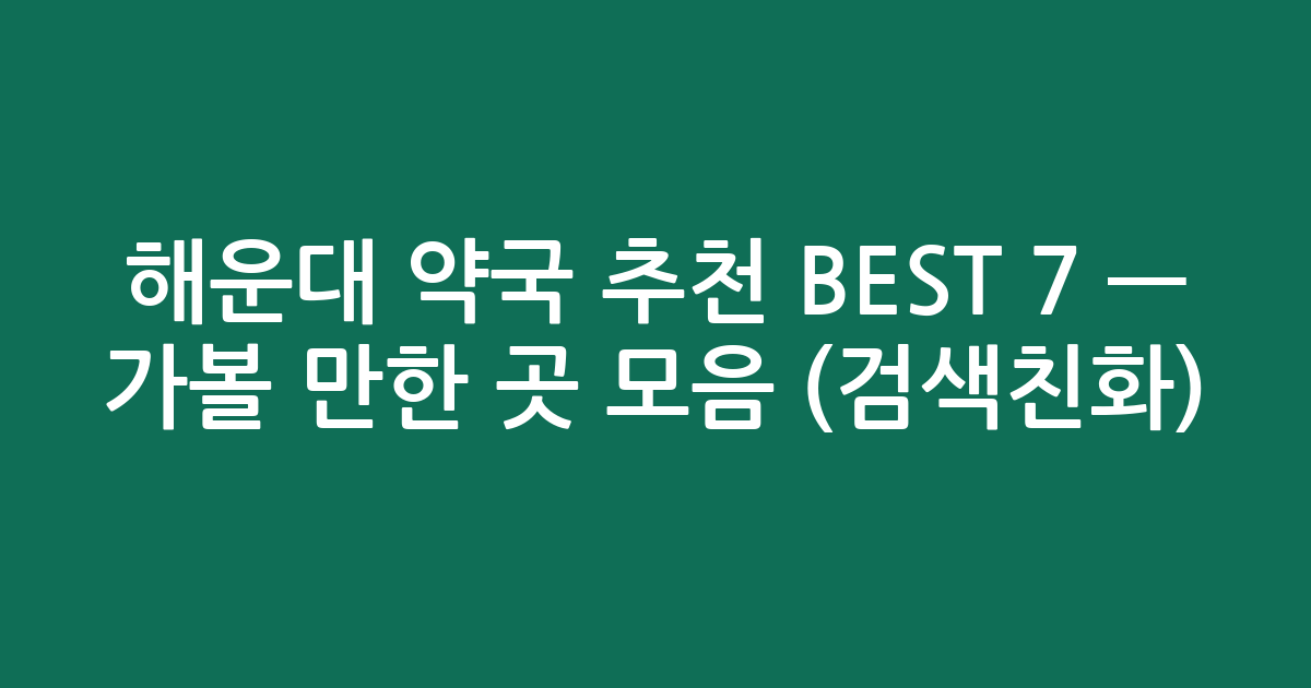 해운대 약국 추천 BEST 7 — 가볼 만한 곳 모음 (검색친화)