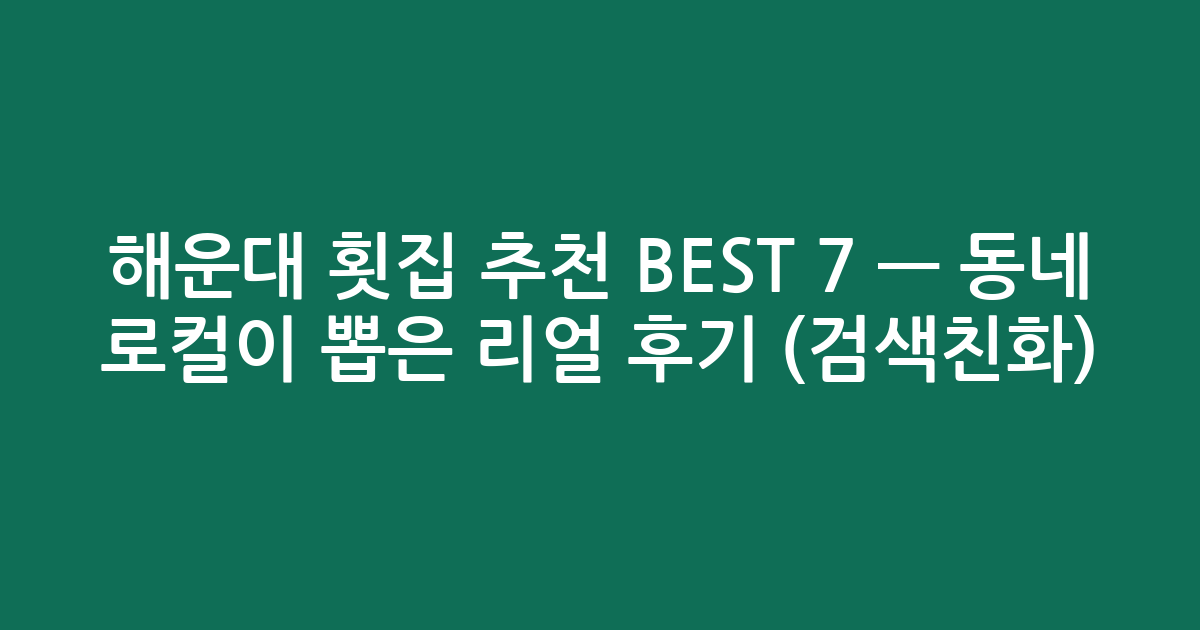 해운대 횟집 추천 BEST 7 — 동네 로컬이 뽑은 리얼 후기 (검색친화)