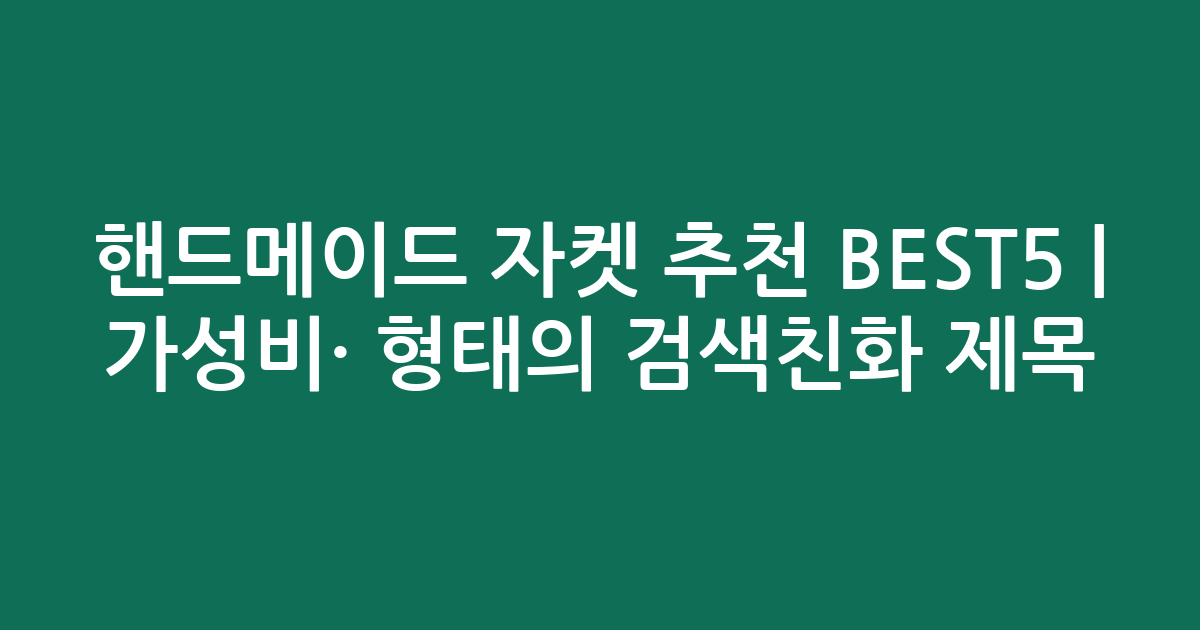 핸드메이드 자켓 추천 BEST5 | 가성비·인기 비교 형태의 검색친화 제목