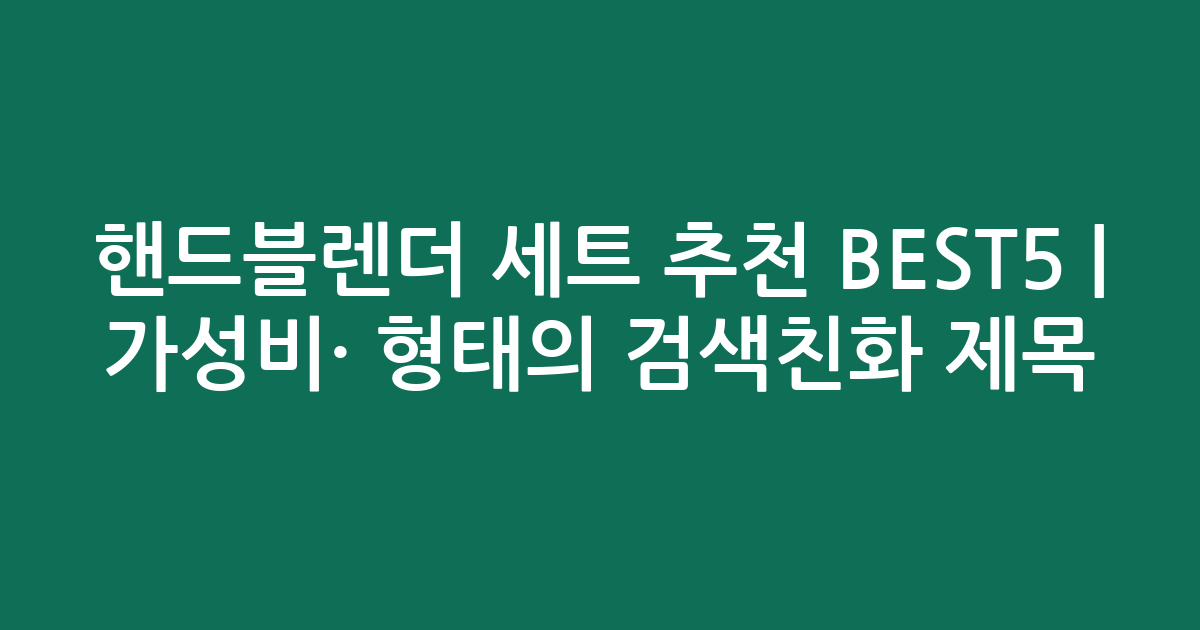 핸드블렌더 세트 추천 BEST5 | 가성비·인기 비교 형태의 검색친화 제목