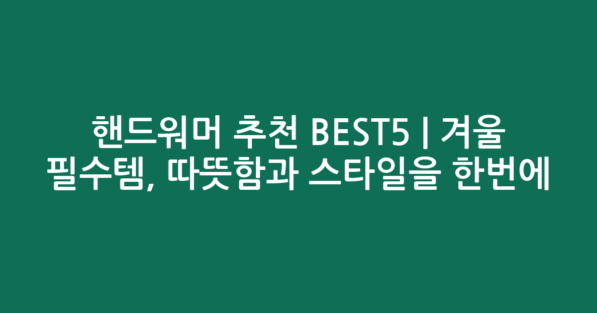 핸드워머 추천 BEST5 | 겨울 필수템, 따뜻함과 스타일을 한번에!