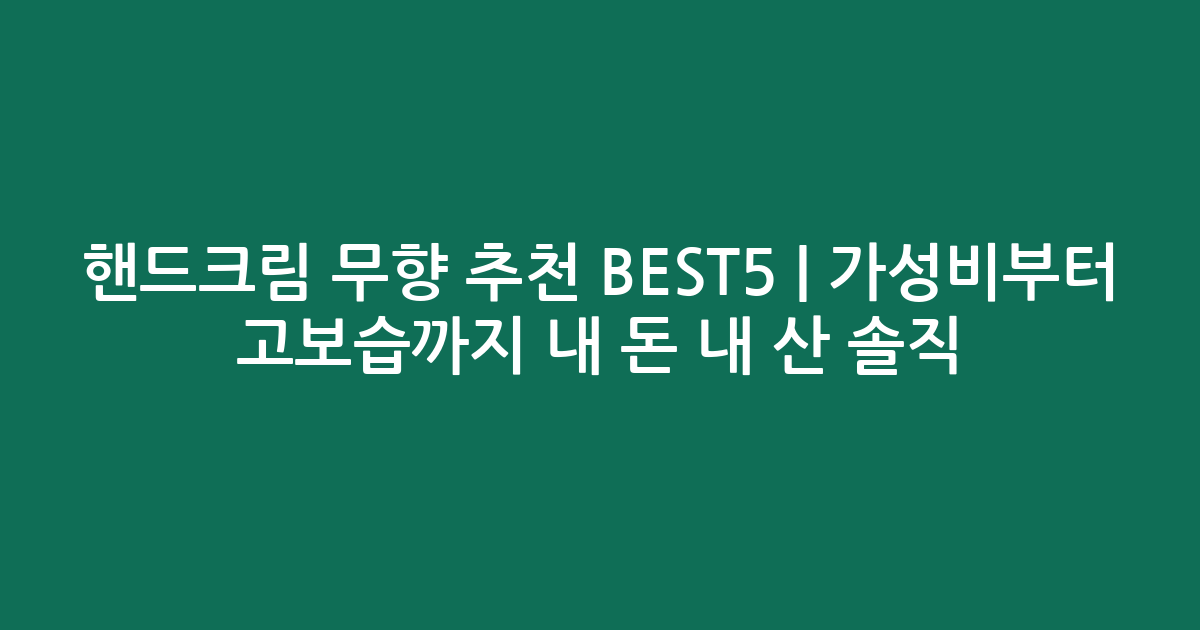 핸드크림 무향 추천 BEST5 | 가성비부터 고보습까지 내 돈 내 산 솔직 비교