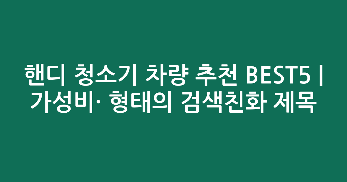 핸디 청소기 차량 추천 BEST5 | 가성비·인기 비교 형태의 검색친화 제목