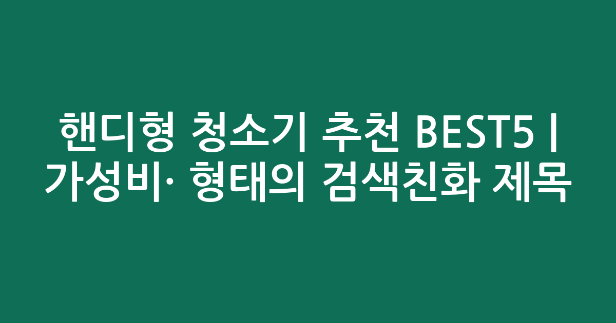 핸디형 청소기 추천 BEST5 | 가성비·인기 비교 형태의 검색친화 제목