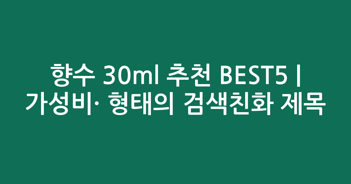 향수 30ml 추천 BEST5 | 가성비·인기 비교 형태의 검색친화 제목