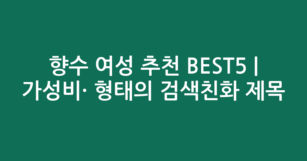향수 여성 추천 BEST5 | 가성비·인기 비교 형태의 검색친화 제목