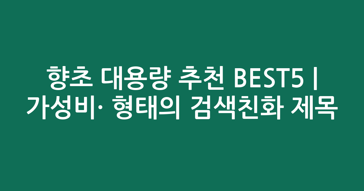 향초 대용량 추천 BEST5 | 가성비·인기 비교 형태의 검색친화 제목