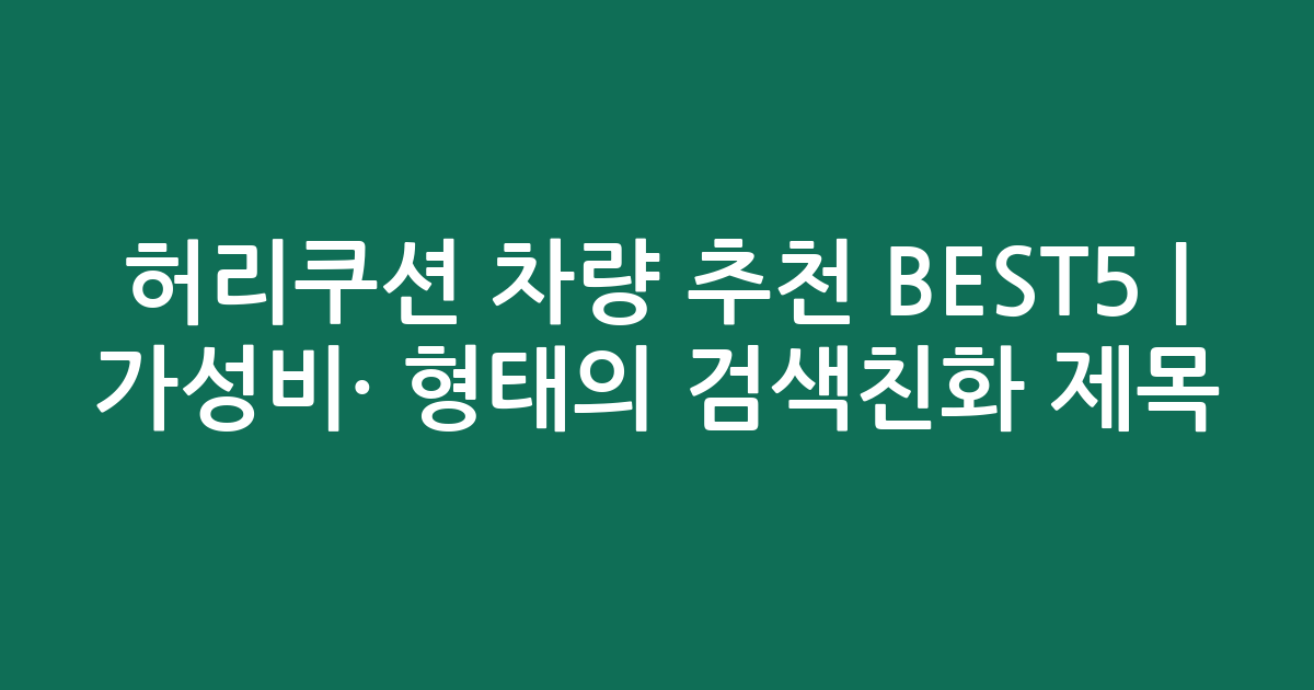 허리쿠션 차량 추천 BEST5 | 가성비·인기 비교 형태의 검색친화 제목