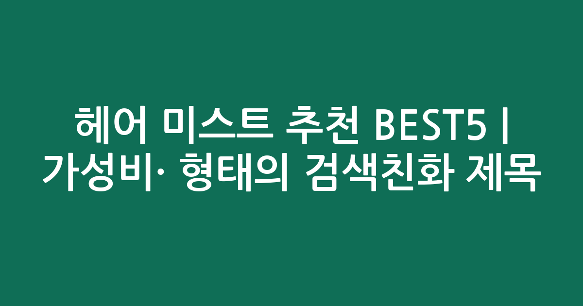 헤어 미스트 추천 BEST5 | 가성비·인기 비교 형태의 검색친화 제목