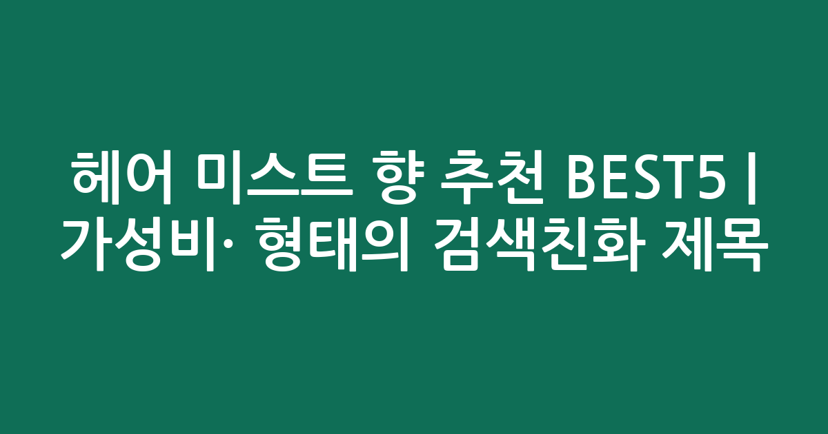 헤어 미스트 향 추천 BEST5 | 가성비·인기 비교 형태의 검색친화 제목