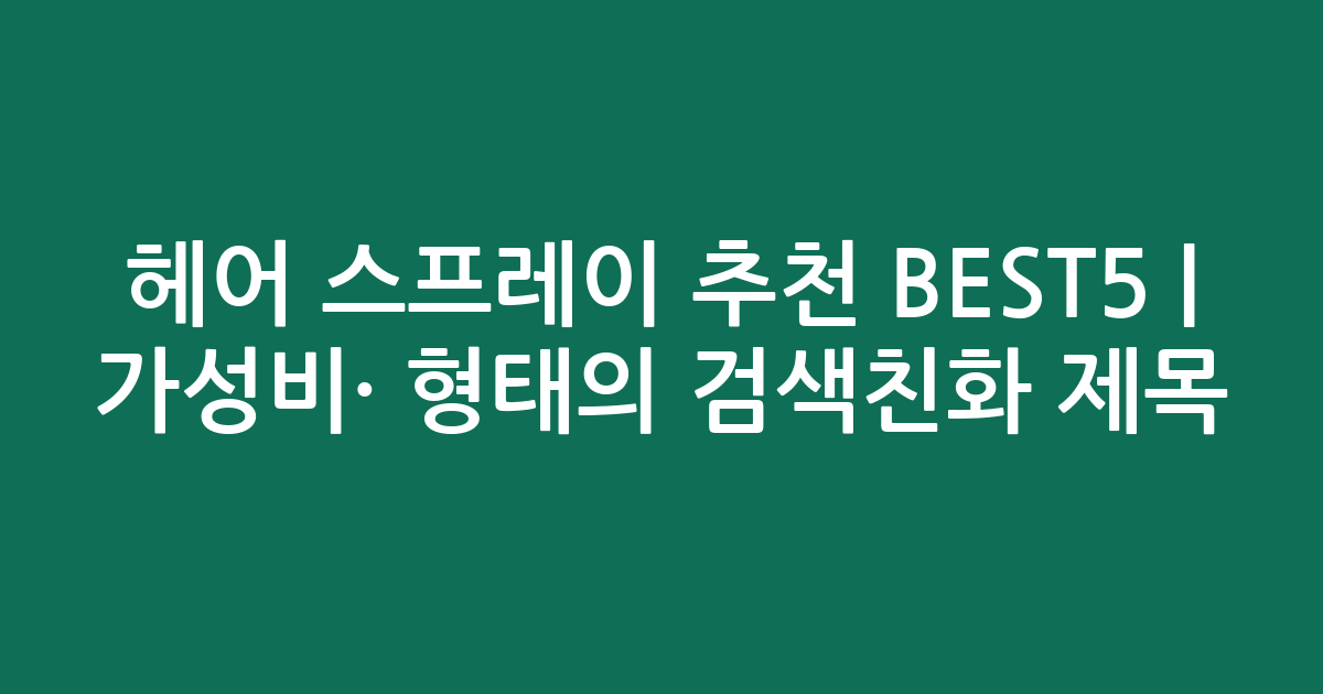헤어 스프레이 추천 BEST5 | 가성비·인기 비교 형태의 검색친화 제목