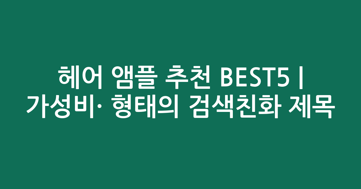 헤어 앰플 추천 BEST5 | 가성비·인기 비교 형태의 검색친화 제목