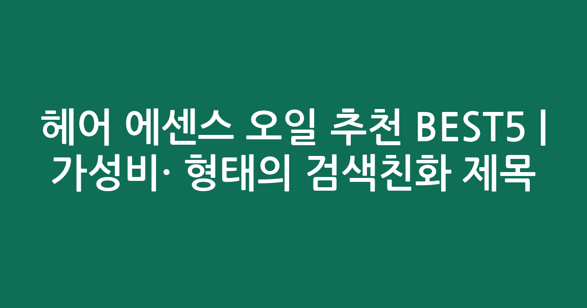 헤어 에센스 오일 추천 BEST5 | 가성비·인기 비교 형태의 검색친화 제목