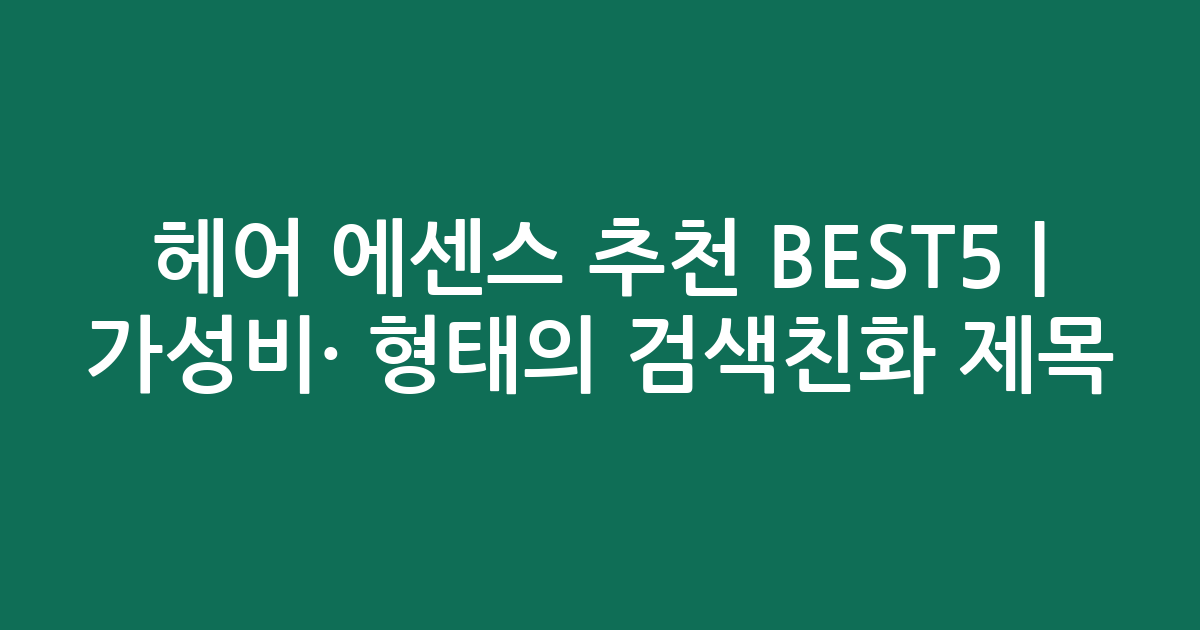 헤어 에센스 추천 BEST5 | 가성비·인기 비교 형태의 검색친화 제목
