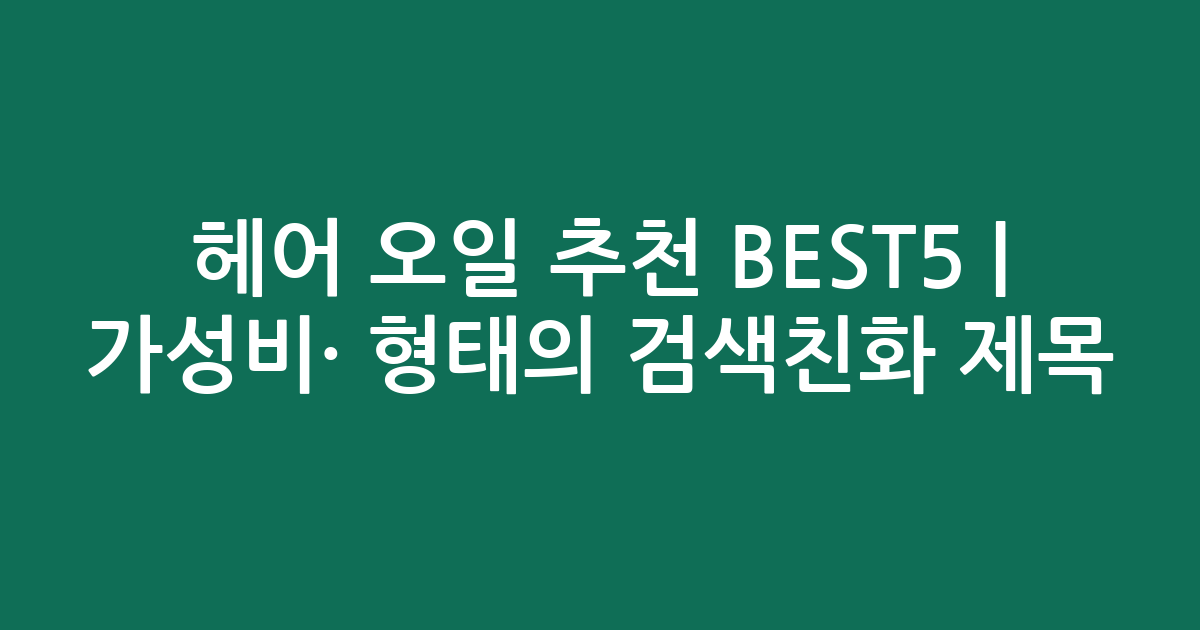 헤어 오일 추천 BEST5 | 가성비·인기 비교 형태의 검색친화 제목