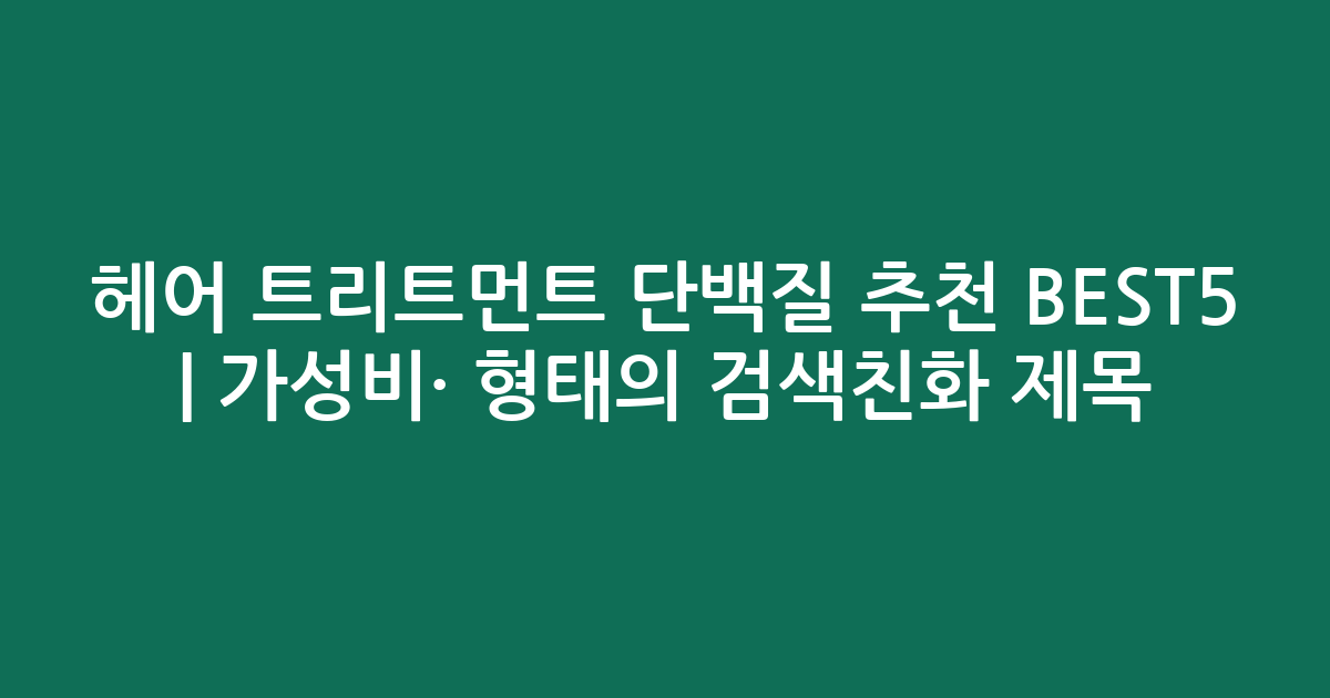 헤어 트리트먼트 단백질 추천 BEST5 | 가성비·인기 비교 형태의 검색친화 제목
