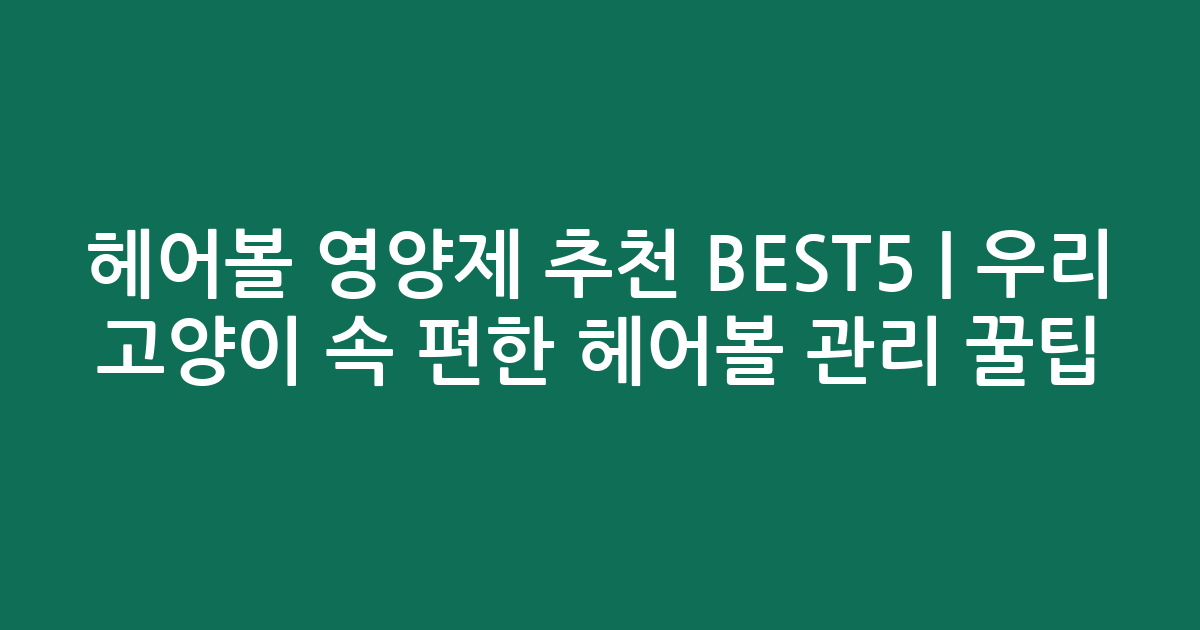 헤어볼 영양제 추천 BEST5 | 우리 고양이 속 편한 헤어볼 관리 꿀팁