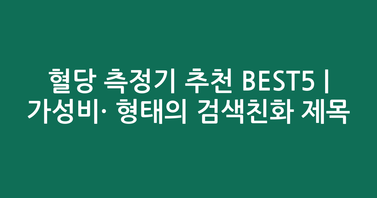 혈당 측정기 추천 BEST5 | 가성비·인기 비교 형태의 검색친화 제목