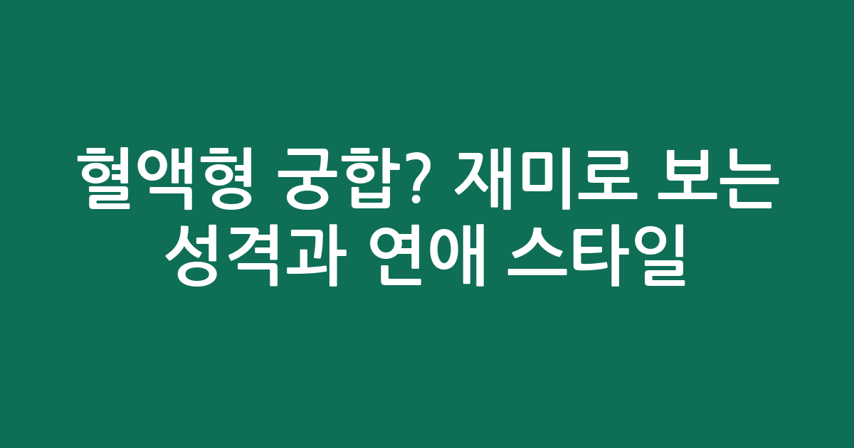 혈액형 궁합? 재미로 보는 성격과 연애 스타일 총정리!