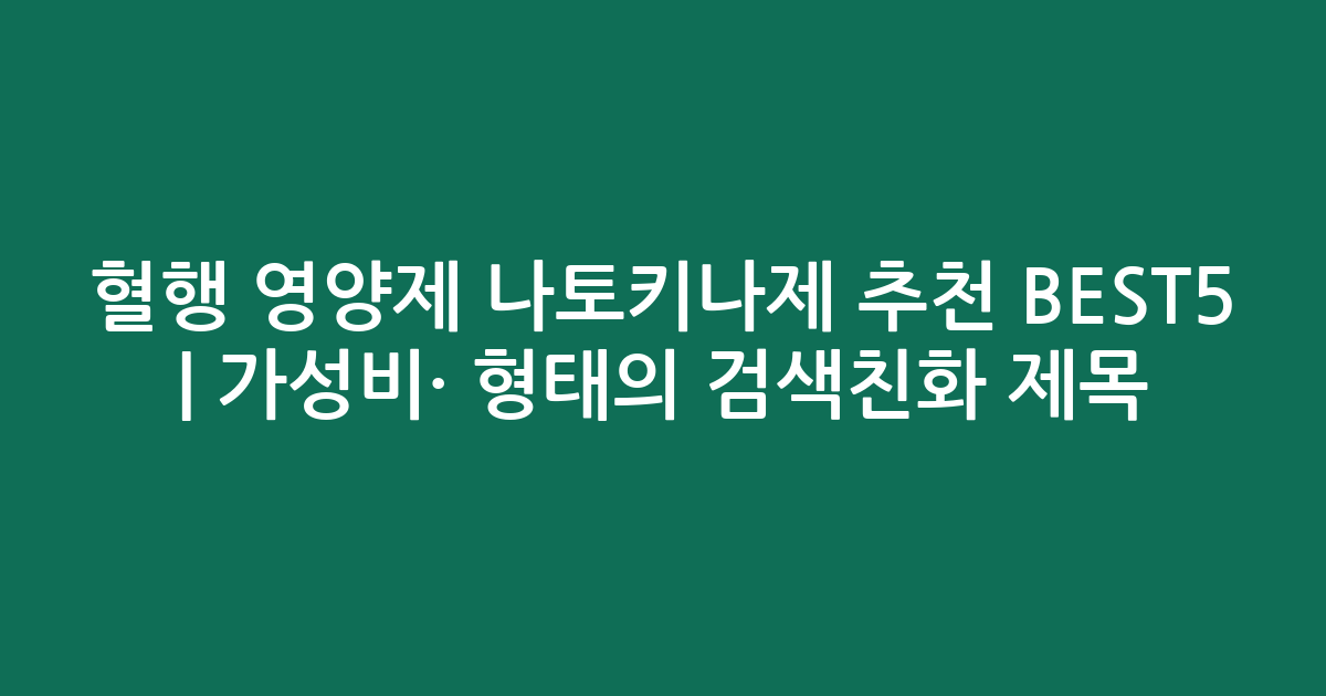 혈행 영양제 나토키나제 추천 BEST5 | 가성비·인기 비교 형태의 검색친화 제목