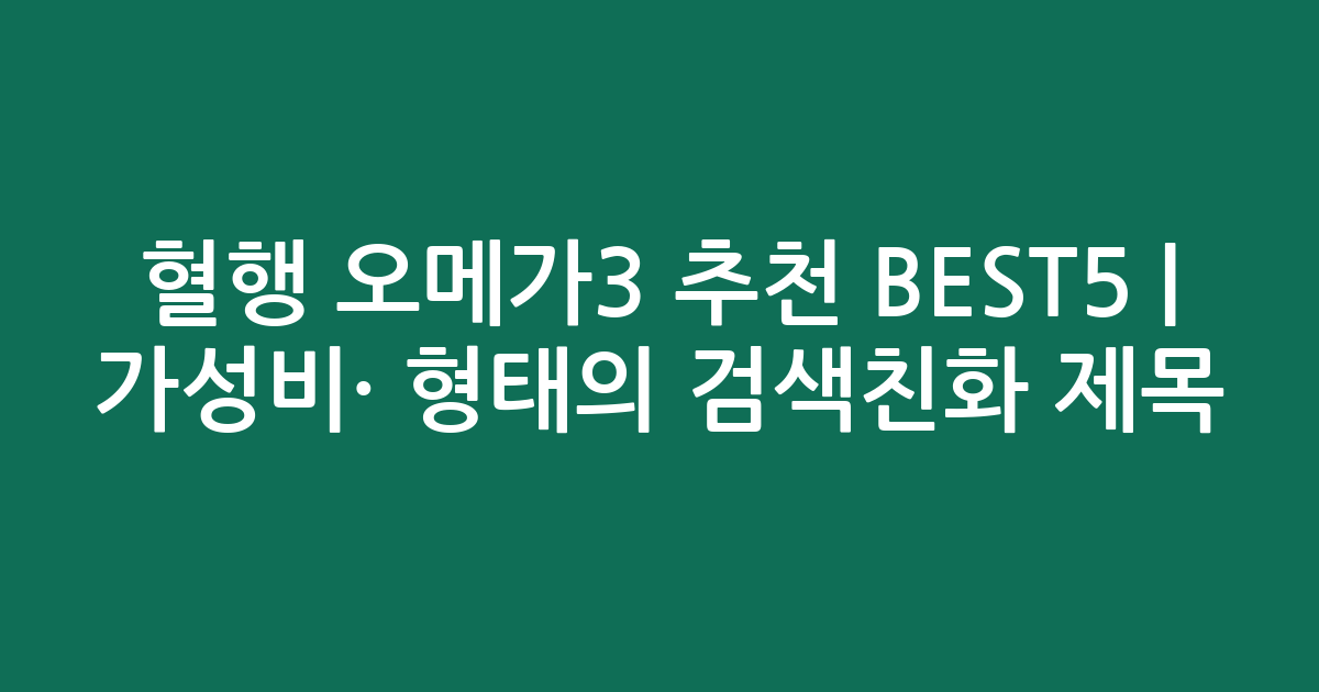 혈행 오메가3 추천 BEST5 | 가성비·인기 비교 형태의 검색친화 제목