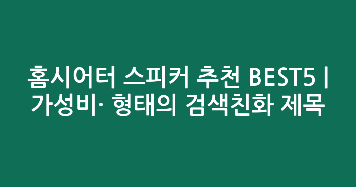 홈시어터 스피커 추천 BEST5 | 가성비·인기 비교 형태의 검색친화 제목
