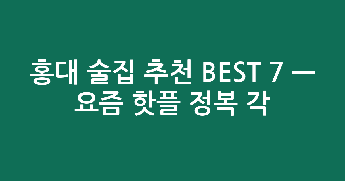 홍대 술집 추천 BEST 7 — 요즘 핫플 정복 각! (검색친화)