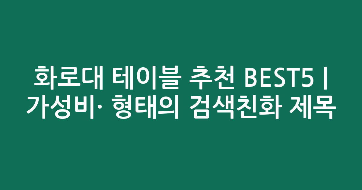 화로대 테이블 추천 BEST5 | 가성비·인기 비교 형태의 검색친화 제목