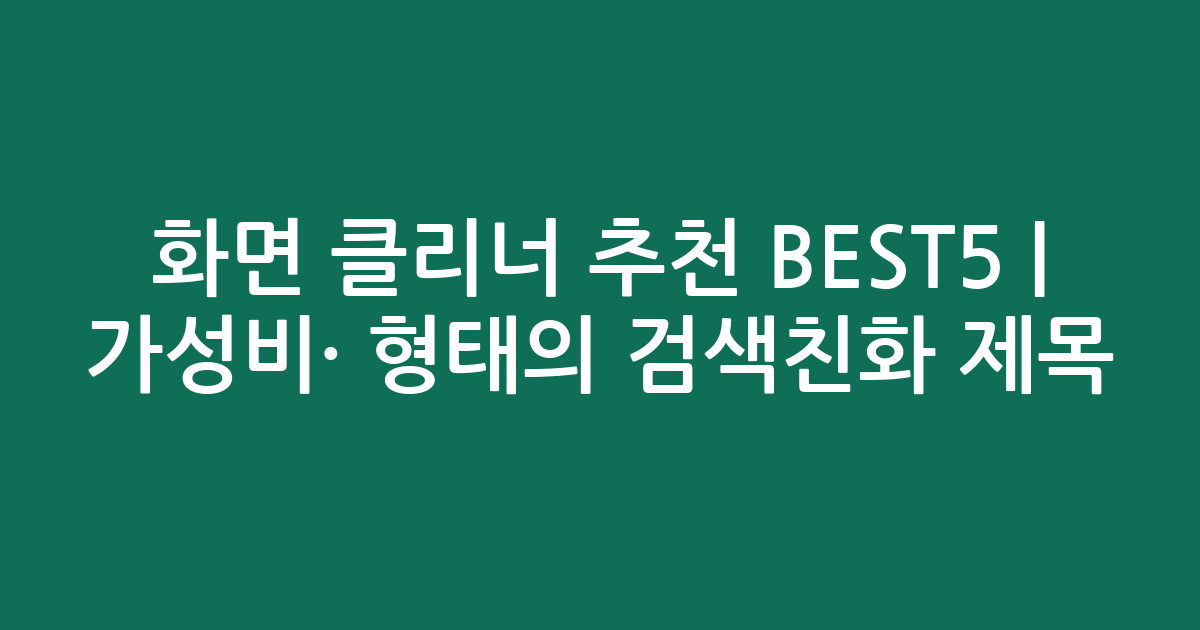 화면 클리너 추천 BEST5 | 가성비·인기 비교 형태의 검색친화 제목