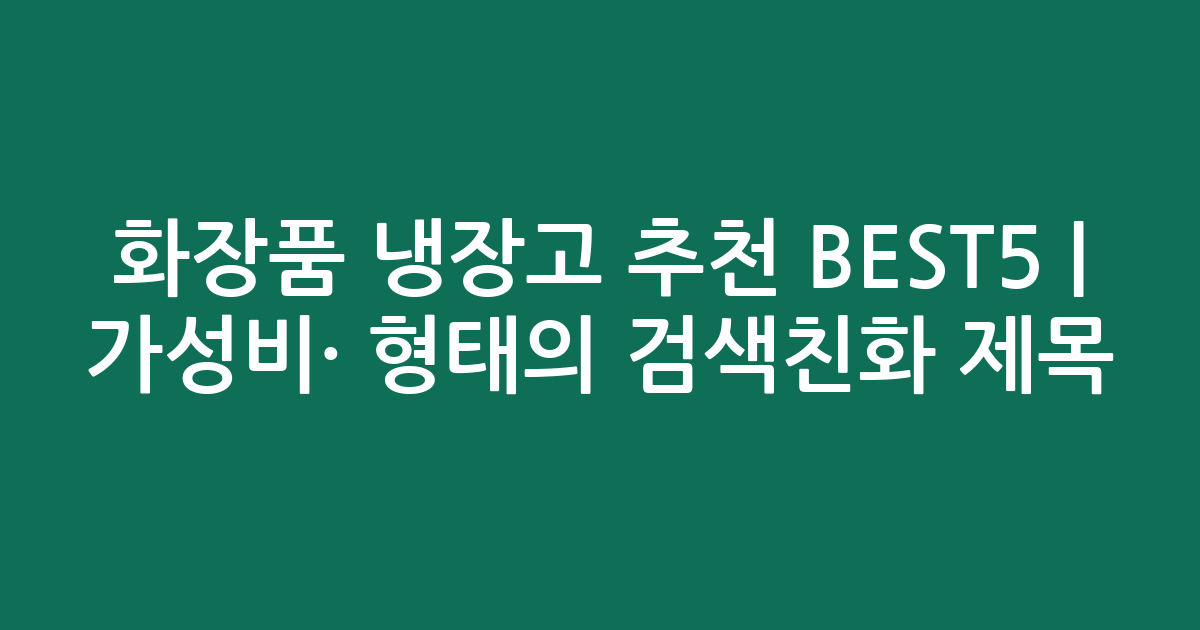 화장품 냉장고 추천 BEST5 | 가성비·인기 비교 형태의 검색친화 제목