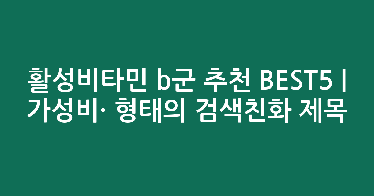 활성비타민 b군 추천 BEST5 | 가성비·인기 비교 형태의 검색친화 제목