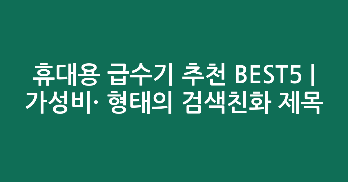 휴대용 급수기 추천 BEST5 | 가성비·인기 비교 형태의 검색친화 제목