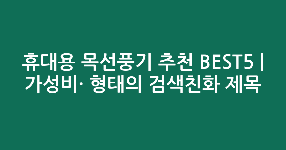 휴대용 목선풍기 추천 BEST5 | 가성비·인기 비교 형태의 검색친화 제목