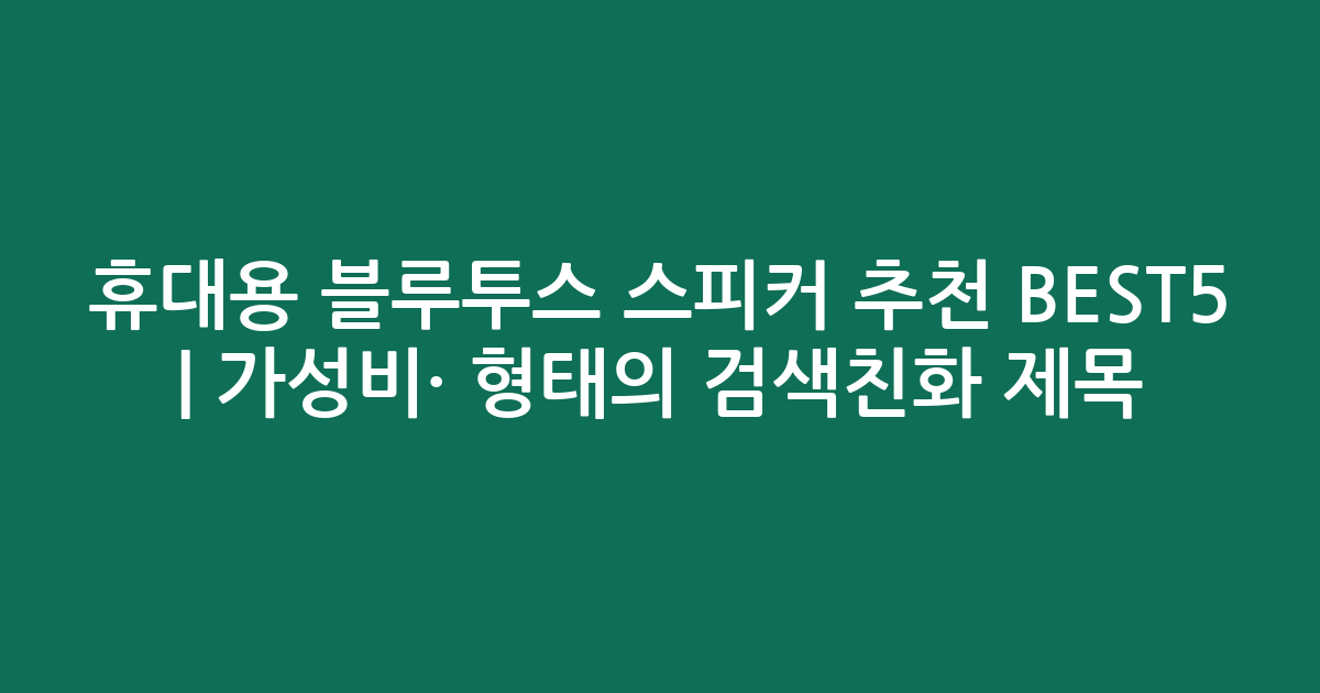 휴대용 블루투스 스피커 추천 BEST5 | 가성비·인기 비교 형태의 검색친화 제목