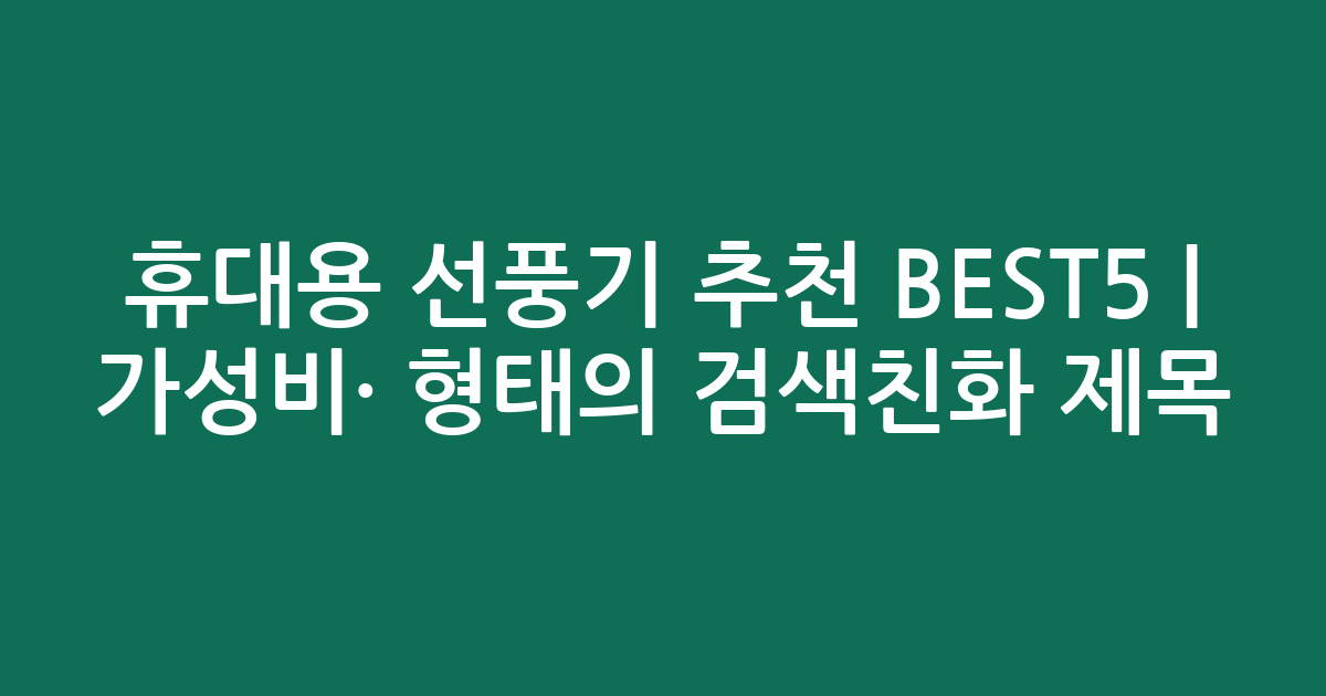 휴대용 선풍기 추천 BEST5 | 가성비·인기 비교 형태의 검색친화 제목