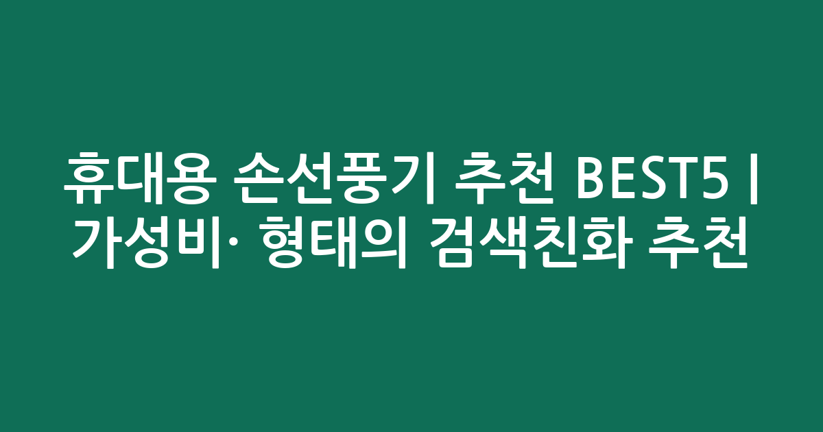 휴대용 손선풍기 추천 BEST5 | 가성비·인기 비교 형태의 검색친화 추천
