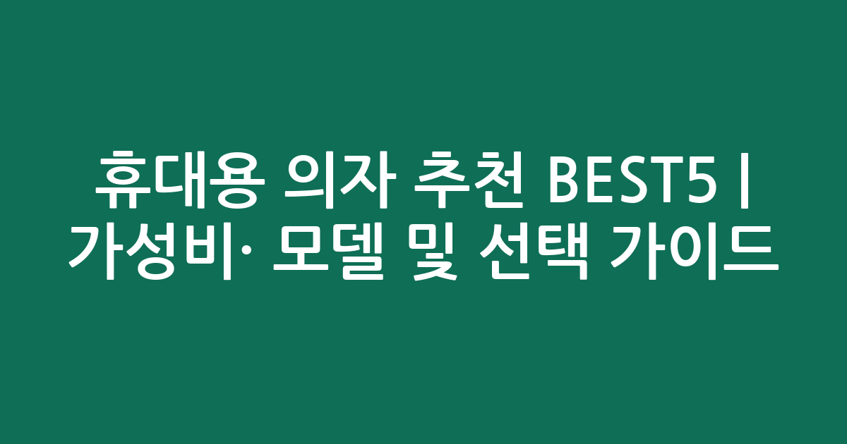 휴대용 의자 추천 BEST5 | 가성비·인기 모델 비교 및 선택 가이드