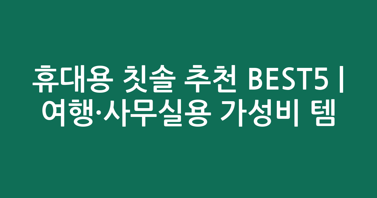 휴대용 칫솔 추천 BEST5 | 여행·사무실용 가성비 인기템 비교