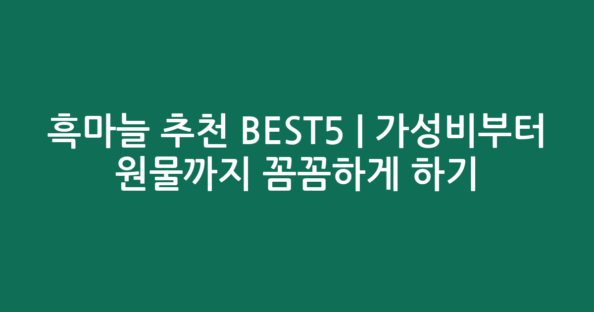 흑마늘 추천 BEST5 | 가성비부터 원물까지 꼼꼼하게 비교하기