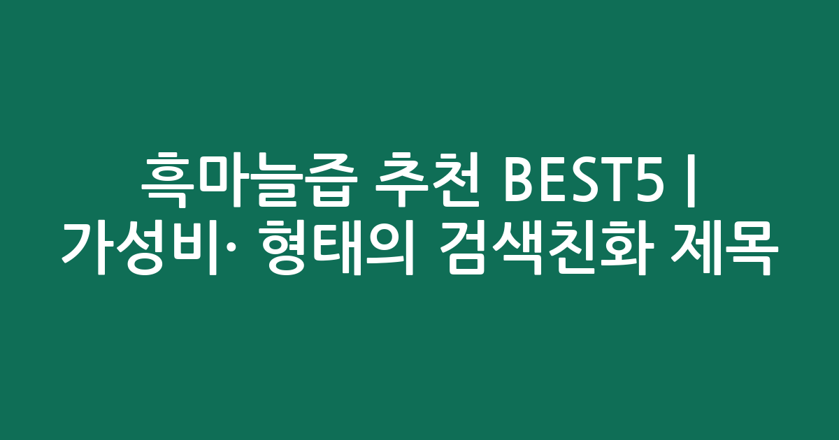 흑마늘즙 추천 BEST5 | 가성비·인기 비교 형태의 검색친화 제목