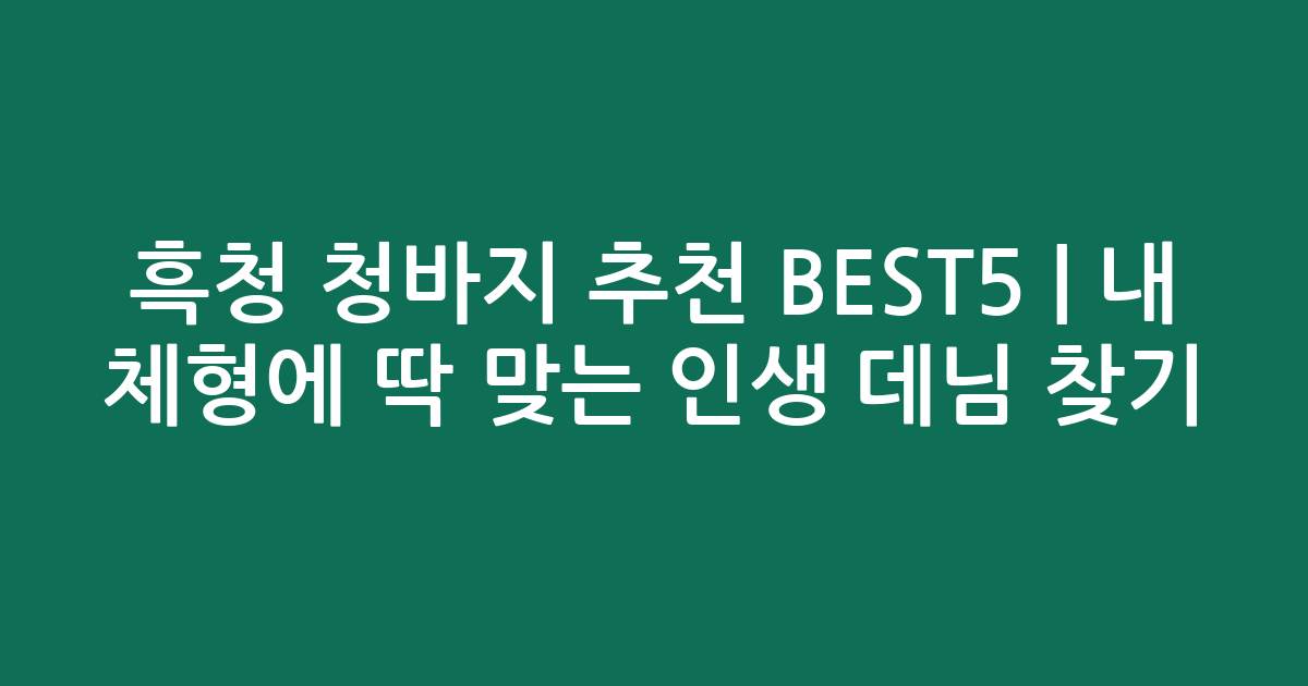 흑청 청바지 추천 BEST5 | 내 체형에 딱 맞는 인생 데님 찾기